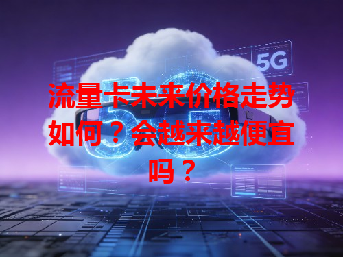 流量卡未来价格走势如何？会越来越便宜吗？
