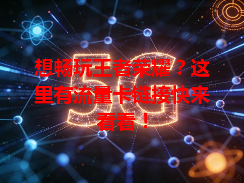想畅玩王者荣耀？这里有流量卡链接快来看看！