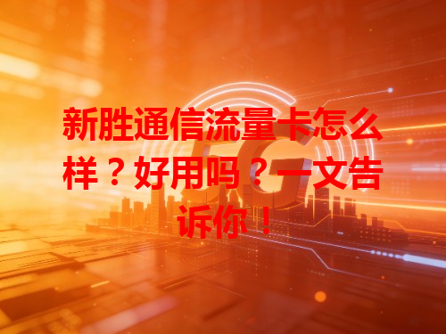 新胜通信流量卡怎么样？好用吗？一文告诉你！