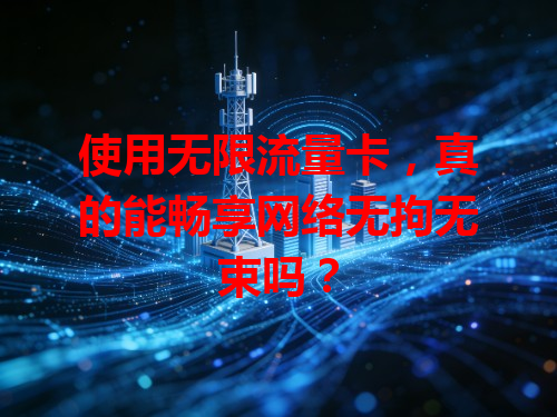 使用无限流量卡，真的能畅享网络无拘无束吗？