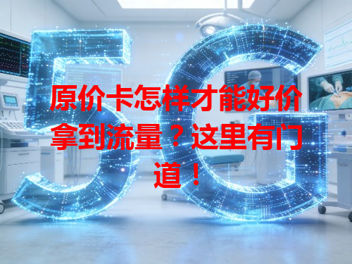 原价卡怎样才能好价拿到流量？这里有门道！