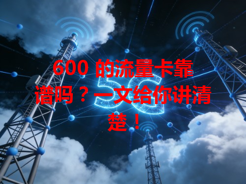 600 的流量卡靠谱吗？一文给你讲清楚！