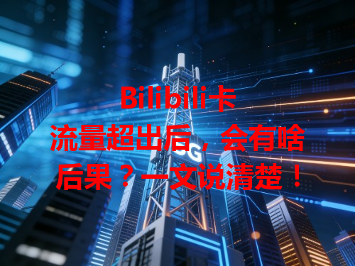 Bilibili卡流量超出后，会有啥后果？一文说清楚！