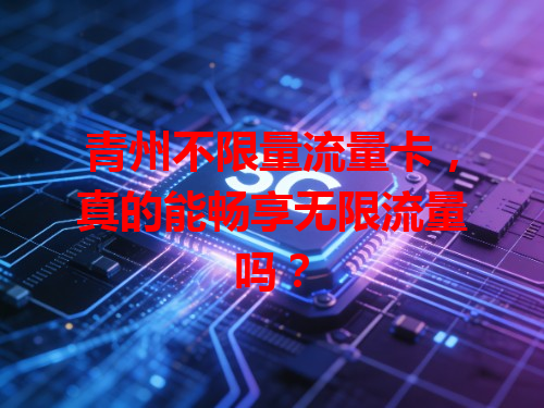 青州不限量流量卡，真的能畅享无限流量吗？