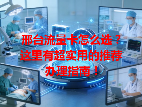 邢台流量卡怎么选？这里有超实用的推荐办理指南！