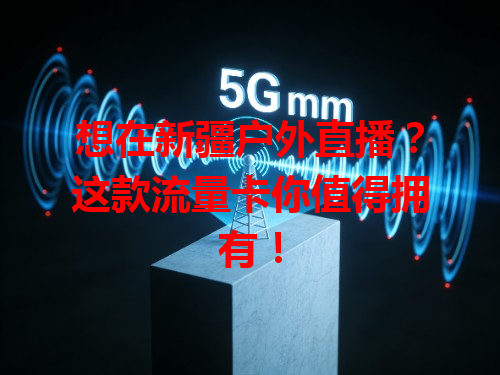 想在新疆户外直播？这款流量卡你值得拥有！