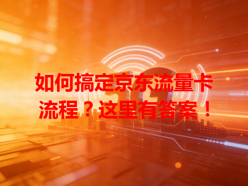 如何搞定京东流量卡流程？这里有答案！