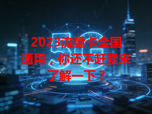 2023流量卡全国通用，你还不赶紧来了解一下？