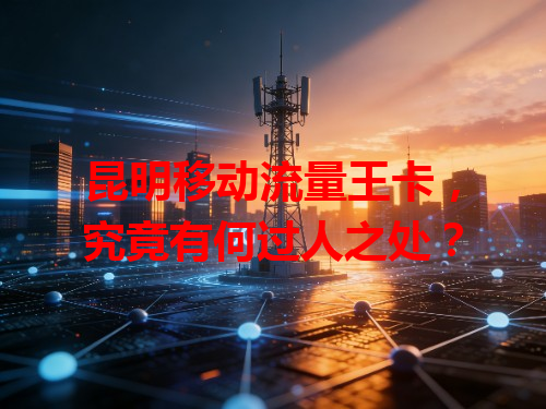 昆明移动流量王卡，究竟有何过人之处？