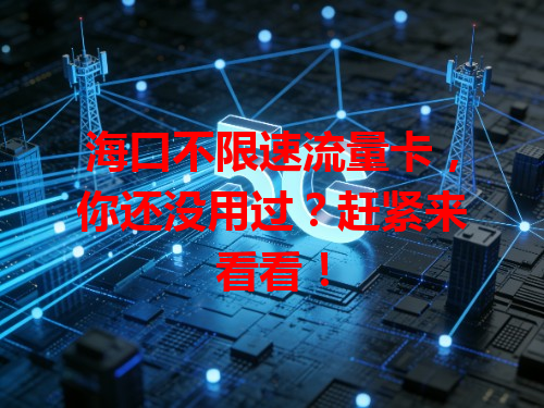 海口不限速流量卡，你还没用过？赶紧来看看！