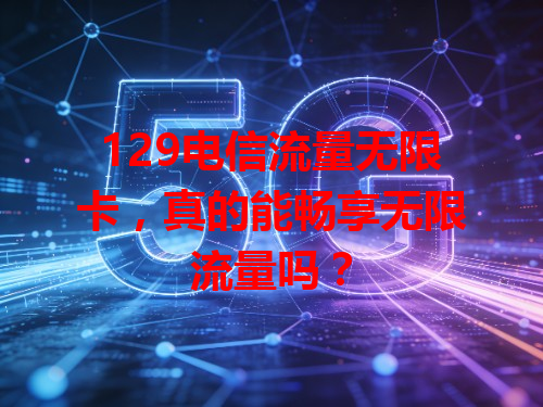 129电信流量无限卡，真的能畅享无限流量吗？
