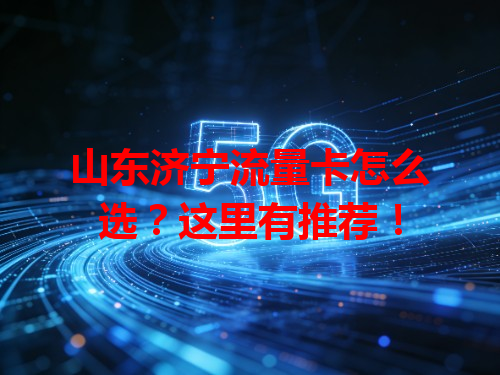 山东济宁流量卡怎么选？这里有推荐！