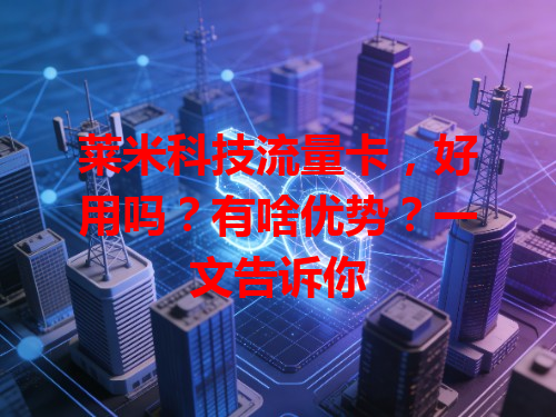 莱米科技流量卡，好用吗？有啥优势？一文告诉你