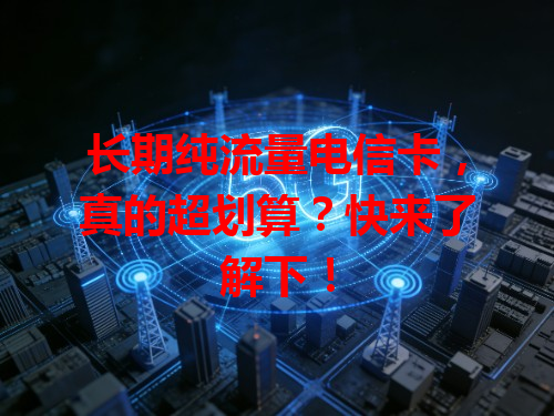 长期纯流量电信卡，真的超划算？快来了解下！