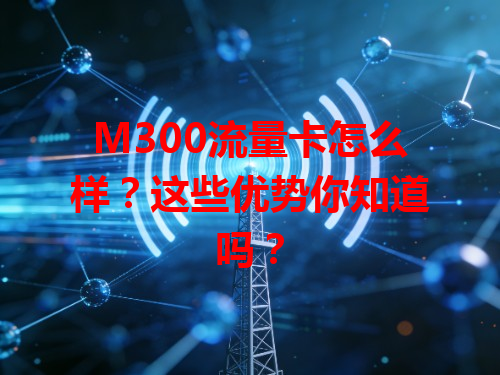 M300流量卡怎么样？这些优势你知道吗？