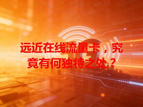 远近在线流量卡，究竟有何独特之处？