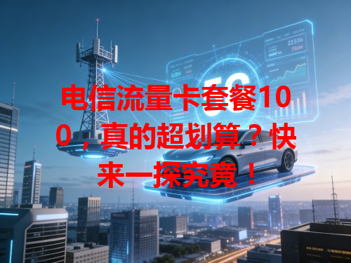电信流量卡套餐100，真的超划算？快来一探究竟！