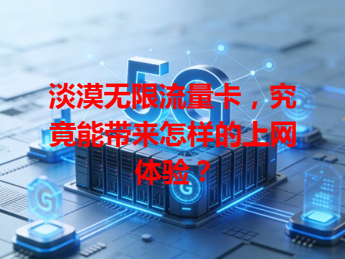 淡漠无限流量卡，究竟能带来怎样的上网体验？