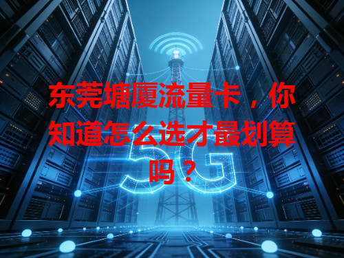 东莞塘厦流量卡，你知道怎么选才最划算吗？