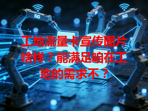 工地流量卡宣传图片啥样？能满足咱在工地的需求不？