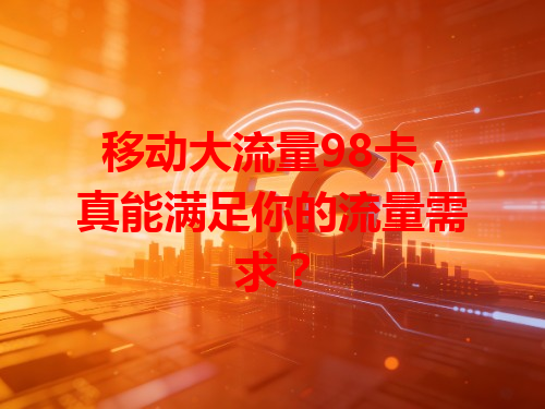 移动大流量98卡，真能满足你的流量需求？