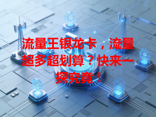 流量王银龙卡，流量超多超划算？快来一探究竟！