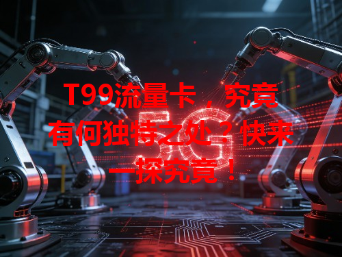 T99流量卡，究竟有何独特之处？快来一探究竟！