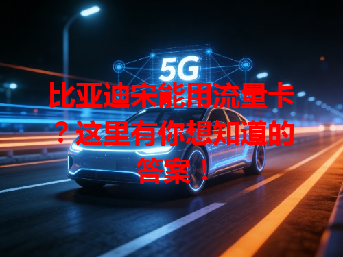 比亚迪宋能用流量卡？这里有你想知道的答案！