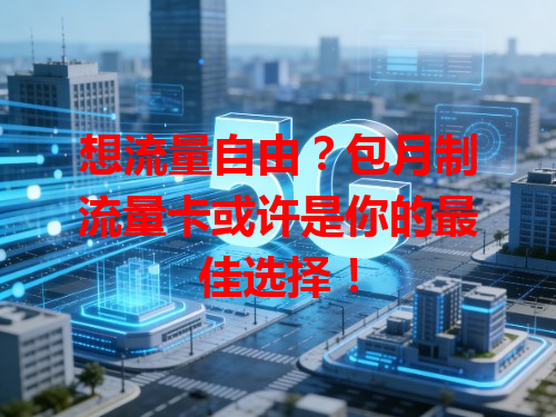 想流量自由？包月制流量卡或许是你的最佳选择！