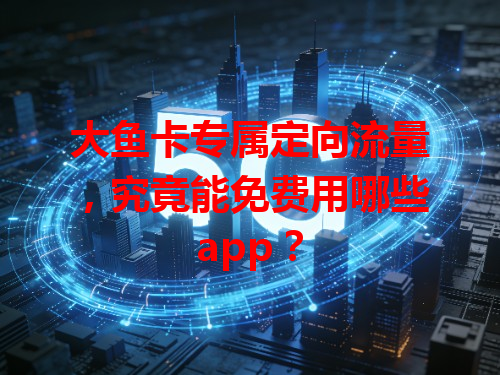 大鱼卡专属定向流量，究竟能免费用哪些app？