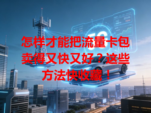 怎样才能把流量卡包卖得又快又好？这些方法快收藏！