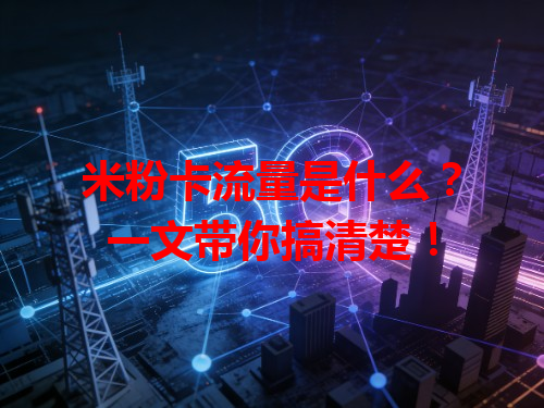 米粉卡流量是什么？一文带你搞清楚！