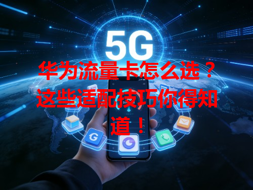 华为流量卡怎么选?这些适配技巧你得知道!