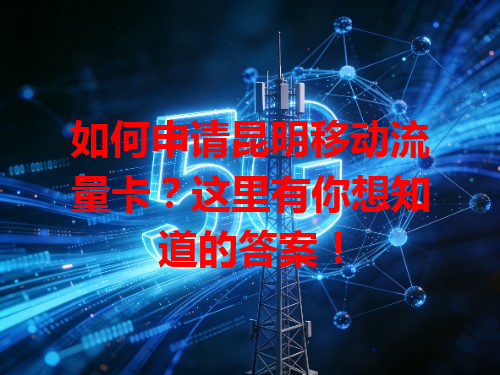 如何申请昆明移动流量卡？这里有你想知道的答案！