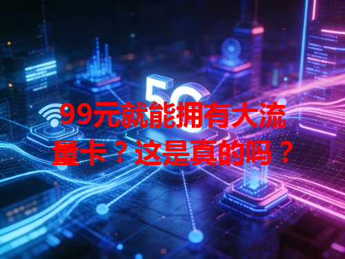 99元就能拥有大流量卡？这是真的吗？