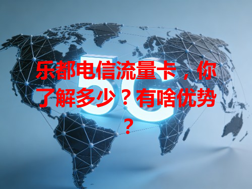 乐都电信流量卡，你了解多少？有啥优势？