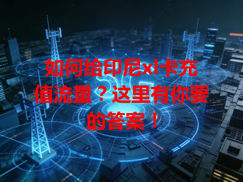 如何给印尼xl卡充值流量？这里有你要的答案！