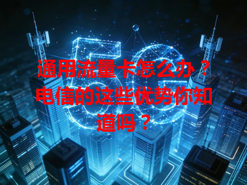 通用流量卡怎么办？电信的这些优势你知道吗？