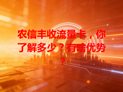 农信丰收流量卡，你了解多少？有啥优势？