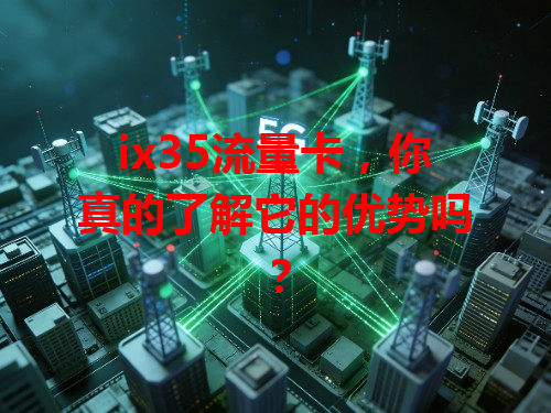ix35流量卡，你真的了解它的优势吗？