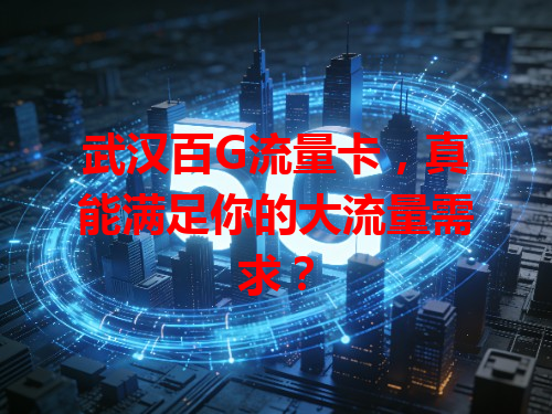 武汉百G流量卡，真能满足你的大流量需求？