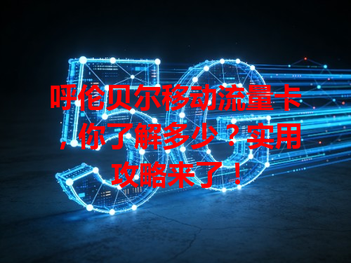 呼伦贝尔移动流量卡，你了解多少？实用攻略来了！