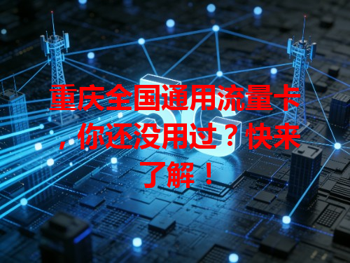 重庆全国通用流量卡,你还没用过?快来了解!