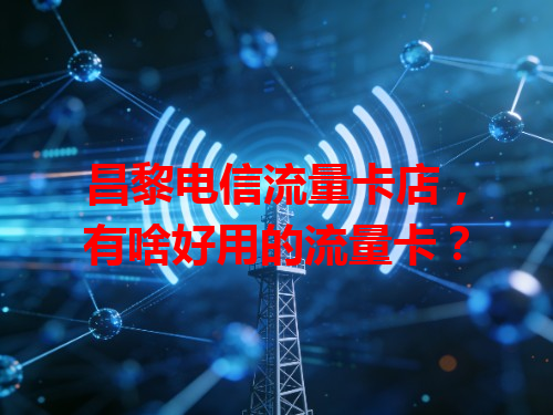 昌黎电信流量卡店，有啥好用的流量卡？