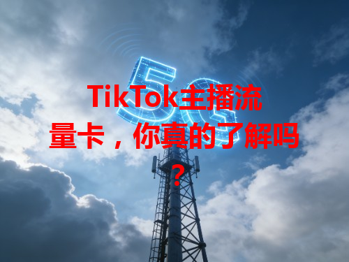 TikTok主播流量卡，你真的了解吗？
