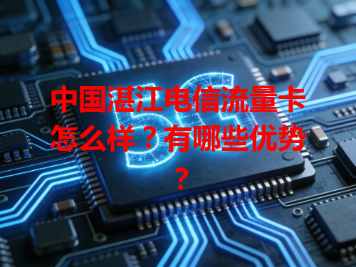 中国湛江电信流量卡怎么样？有哪些优势？
