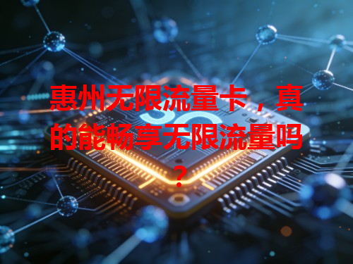 惠州无限流量卡，真的能畅享无限流量吗？