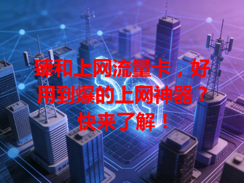 臻和上网流量卡，好用到爆的上网神器？快来了解！