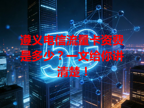 遵义电信流量卡资费是多少？一文给你讲清楚！