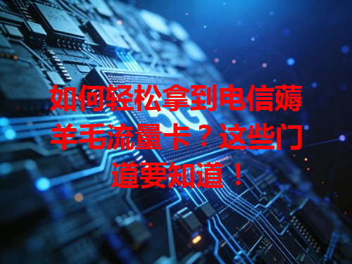 如何轻松拿到电信薅羊毛流量卡？这些门道要知道！